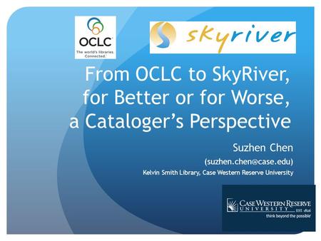From OCLC to SkyRiver, for Better or for Worse, a Cataloger’s Perspective Suzhen Chen Kelvin Smith Library, Case Western Reserve.