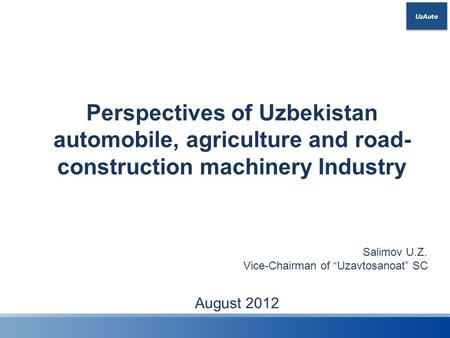Perspectives of Uzbekistan automobile, agriculture and road-construction machinery Industry Salimov U.Z. Vice-Chairman of “Uzavtosanoat” SC August 2012.