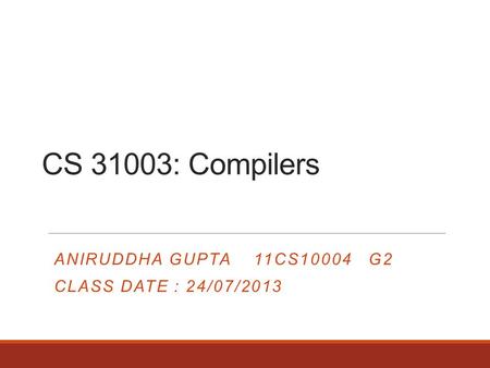 CS 31003: Compilers ANIRUDDHA GUPTA 11CS10004 G2 CLASS DATE : 24/07/2013.