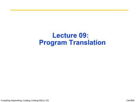 Compiling, Assembling, Loading, Linking (CALL) I (1) Fall 2005 Lecture 09: Program Translation.