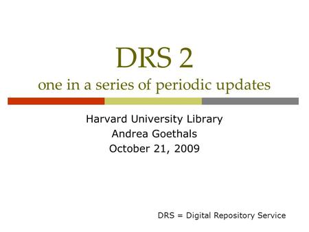 DRS 2 one in a series of periodic updates Harvard University Library Andrea Goethals October 21, 2009 DRS = Digital Repository Service.