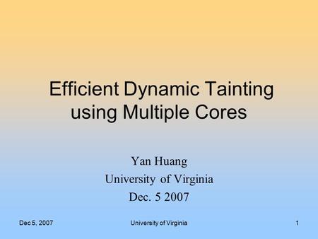 Dec 5, 2007University of Virginia1 Efficient Dynamic Tainting using Multiple Cores Yan Huang University of Virginia Dec. 5 2007.