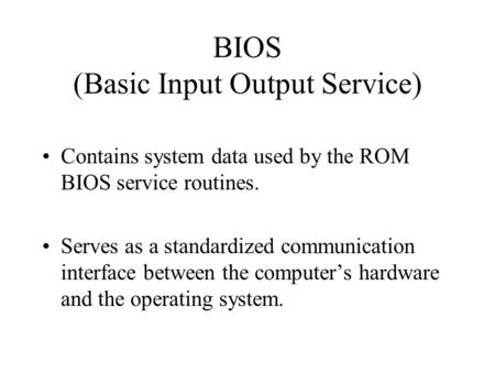 BIOS (Basic Input Output Service) Contains system data used by the ROM BIOS service routines. Serves as a standardized communication interface between.