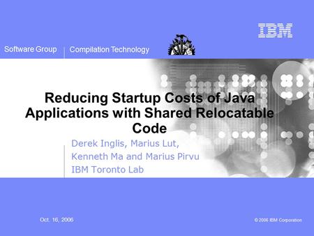 Compilation Technology Oct. 16, 2006 © 2006 IBM Corporation Software Group Reducing Startup Costs of Java Applications with Shared Relocatable Code Derek.