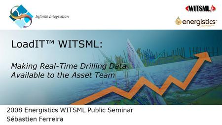 LoadIT™ WITSML: Making Real-Time Drilling Data Available to the Asset Team 2008 Energistics WITSML Public Seminar Sébastien Ferreira.
