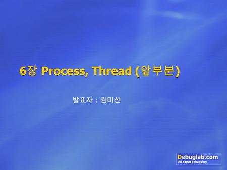 6 장 Process, Thread ( 앞부분 ) 발표자 : 김미선. 발표주제 1.Process 내부 2.Thread 내부 3.CreateProcess 흐름 4.Thread Activity 검사.