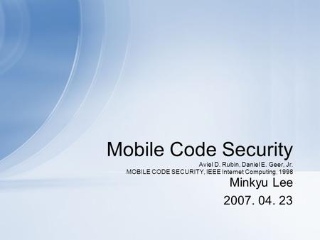 Mobile Code Security Aviel D. Rubin, Daniel E. Geer, Jr. MOBILE CODE SECURITY, IEEE Internet Computing, 1998 Minkyu Lee 2007. 04. 23.