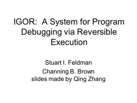 IGOR: A System for Program Debugging via Reversible Execution Stuart I. Feldman Channing B. Brown slides made by Qing Zhang.