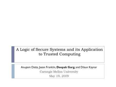 A Logic of Secure Systems and its Application to Trusted Computing Anupam Datta, Jason Franklin, Deepak Garg, and Dilsun Kaynar Carnegie Mellon University.