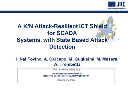 1 A K/N Attack-Resilient ICT Shield for SCADA Systems, with State Based Attack Detection I. Nai Fovino, A. Carcano, M. Guglielmi, M. Masera, A. Trombetta.