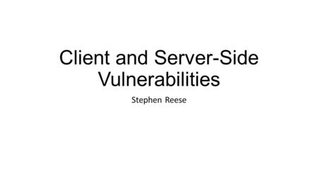 Client and Server-Side Vulnerabilities Stephen Reese.