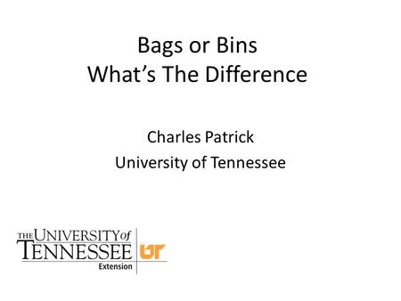 Bags or Bins What’s The Difference Charles Patrick University of Tennessee.