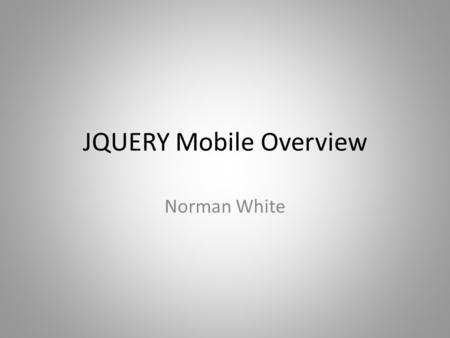 JQUERY Mobile Overview Norman White. What is JQUERY Mobile? jQuery Mobile is a touch-friendly UI framework built on jQuery Core that works across all.