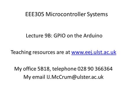 EEE305 Microcontroller Systems Lecture 9B: GPIO on the Arduino Teaching resources are at www.eej.ulst.ac.ukwww.eej.ulst.ac.uk My office 5B18, telephone.