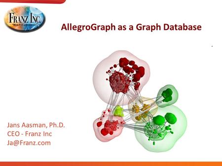 AllegroGraph as a Graph Database Jans Aasman, Ph.D. CEO - Franz Inc
