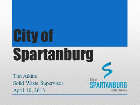 City of Spartanburg Tim Atkins Solid Waste Supervisor April 10, 2013.