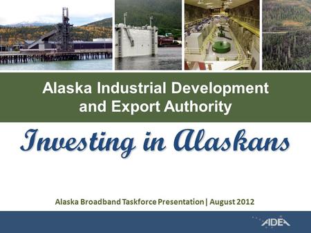 Alaska Industrial Development and Export Authority Investing in Alaskans Alaska Broadband Taskforce Presentation| August 2012.