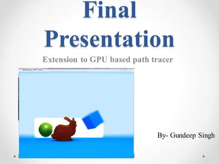Final Presentation Extension to GPU based path tracer By- Gundeep Singh.