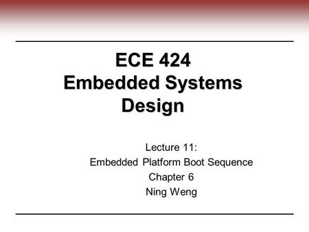 ECE 424 Embedded Systems Design Lecture 11: Embedded Platform Boot Sequence Chapter 6 Ning Weng.