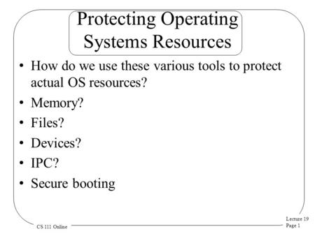 Lecture 19 Page 1 CS 111 Online Protecting Operating Systems Resources How do we use these various tools to protect actual OS resources? Memory? Files?