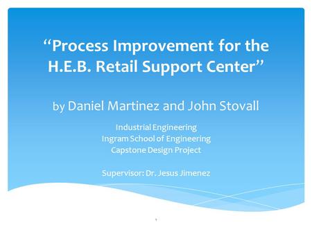 “Process Improvement for the H.E.B. Retail Support Center” by Daniel Martinez and John Stovall Industrial Engineering Ingram School of Engineering Capstone.