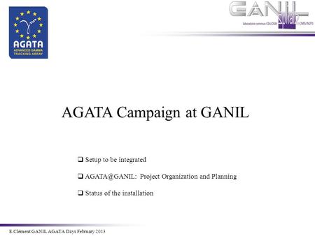 E.Clément Novembre 2011 E.Clément GANIL AGATA Days February 2013 AGATA Campaign at GANIL  Setup to be integrated  Project Organization and.