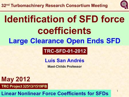 1 Luis San Andrés Mast-Childs Professor Identification of SFD force coefficients Large Clearance Open Ends SFD TRC-SFD-01-2012 Linear Nonlinear Force Coefficients.