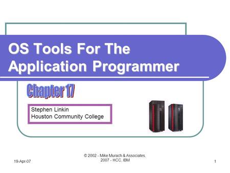 Stephen Linkin Houston Community College 19-Apr-07 © 2002 - Mike Murach & Associates, 2007 - HCC, IBM 1 OS Tools For The Application Programmer.