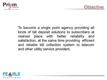 Objective To become a single point agency providing all kinds of bill deposit solutions to subscribers at nearest place with better reliability and satisfaction,