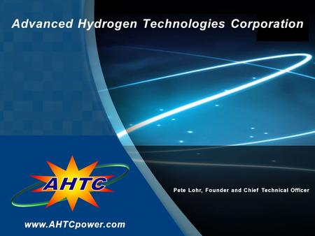Advanced Hydrogen Technologies Corporation www.AHTCpower.com Pete Lohr, Founder and Chief Technical Officer.