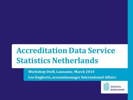 Workshop DwB, Lausanne, March 2014 Leo Engberts, accountmanager International Affairs Accreditation Data Service Statistics Netherlands.