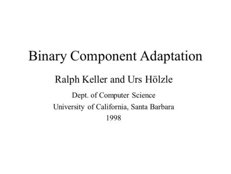 Binary Component Adaptation Ralph Keller and Urs Hölzle Dept. of Computer Science University of California, Santa Barbara 1998.