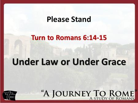 Please Stand Turn to Romans 6:14-15 Under Law or Under Grace.
