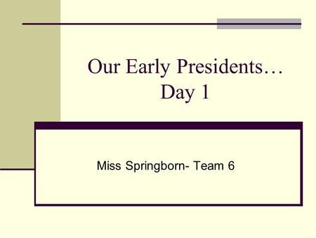 Our Early Presidents… Day 1 Miss Springborn- Team 6.