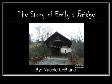 The Story of Emily’s Bridge By: Nacole LeBlanc Photo taken by Nacole LeBlanc.