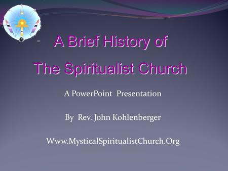 A PowerPoint Presentation By Rev. John Kohlenberger Www.MysticalSpiritualistChurch.Org A Brief History of The Spiritualist Church.