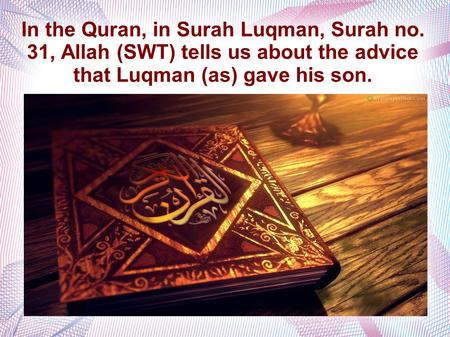 In the Quran, in Surah Luqman, Surah no. 31, Allah (SWT) tells us about the advice that Luqman (as) gave his son.