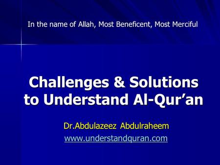 Challenges & Solutions to Understand Al-Qur’an Dr.Abdulazeez Abdulraheem www.understandquran.com In the name of Allah, Most Beneficent, Most Merciful.