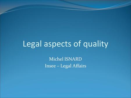 Legal aspects of quality Michel ISNARD Insee – Legal Affairs.