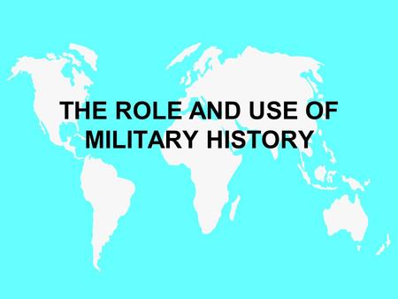 THE ROLE AND USE OF MILITARY HISTORY. Integrate Historical Awareness and Critical Thinking Skills Derived from Military History Methodologies into the.