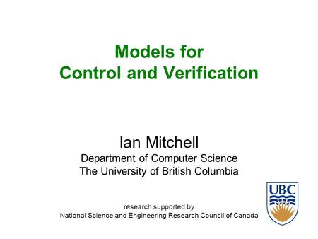 Models for Control and Verification Ian Mitchell Department of Computer Science The University of British Columbia research supported by National Science.