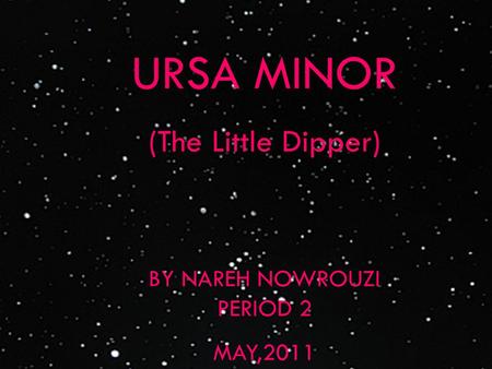 URSA MINOR (The Little Dipper) BY NAREH NOWROUZI PERIOD 2 MAY,2011.