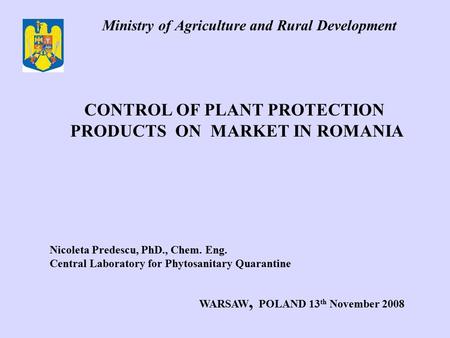 Ministry of Agriculture and Rural Development CONTROL OF PLANT PROTECTION PRODUCTS ON MARKET IN ROMANIA Nicoleta Predescu, PhD., Chem. Eng. Central Laboratory.