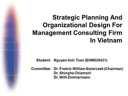 Strategic Planning And Organizational Design For Management Consulting Firm In Vietnam Nguyen Anh Tuan (EHM029431) Dr. Fredric William Swierczek (Chairman)