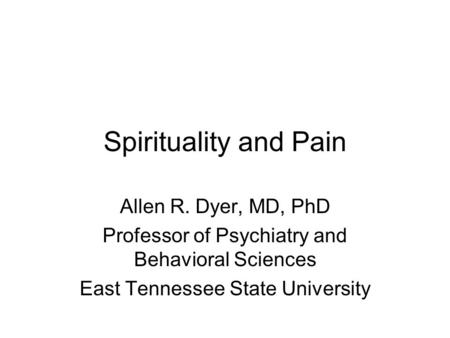 Spirituality and Pain Allen R. Dyer, MD, PhD Professor of Psychiatry and Behavioral Sciences East Tennessee State University.