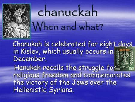 Chanuckah When and what? Chanukah is celebrated for eight days in Kislev, which usually occurs in December. Hanukah recalls the struggle for religious.