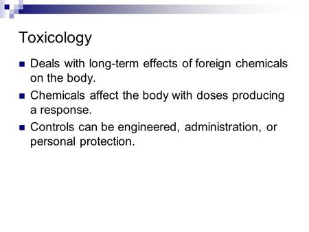 Toxicology Deals with long-term effects of foreign chemicals on the body. Chemicals affect the body with doses producing a response. Controls can be engineered,