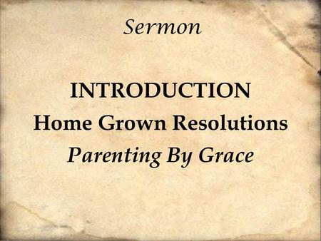 Sermon INTRODUCTION Home Grown Resolutions Parenting By Grace.