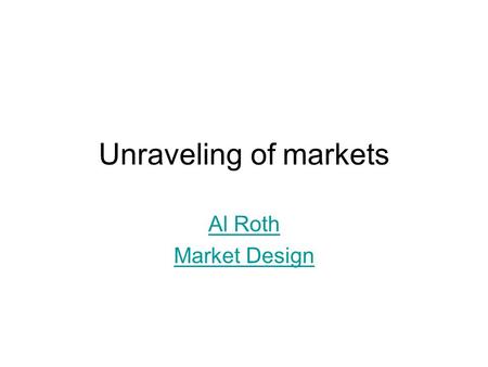 Unraveling of markets Al Roth Market Design. 2 Stages and transitions observed in various markets Stage 1: UNRAVELING Offers are early, dispersed in time,