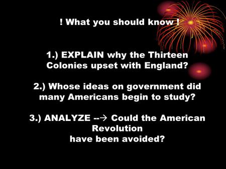 ! What you should know ! 1.) EXPLAIN why the Thirteen Colonies upset with England? 2.) Whose ideas on government did many Americans begin to study? 3.)